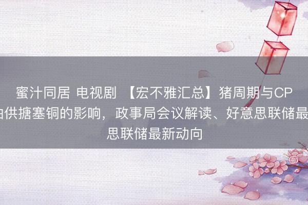 蜜汁同居 电视剧 【宏不雅汇总】猪周期与CPI，柴油供搪塞铜的影响，政事局会议解读、好意思联储最新动向