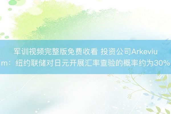 军训视频完整版免费收看 投资公司Arkevium：纽约联储对日元开展汇率查验的概率约为30%