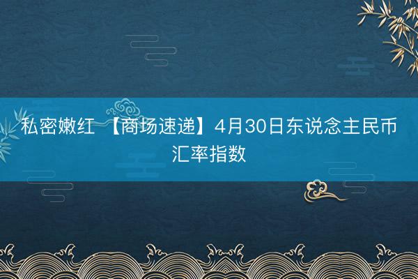 私密嫩红 【商场速递】4月30日东说念主民币汇率指数