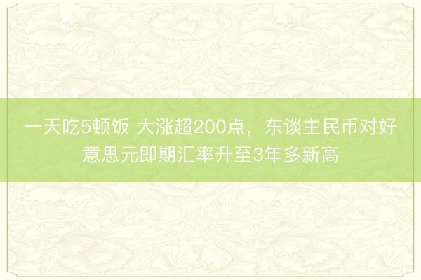 一天吃5顿饭 大涨超200点，东谈主民币对好意思元即期汇率升至3年多新高