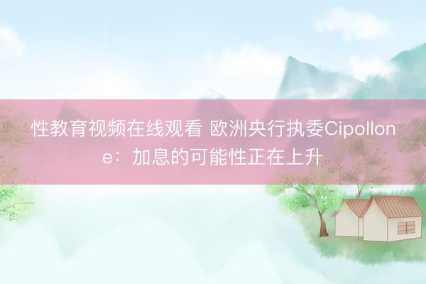 性教育视频在线观看 欧洲央行执委Cipollone：加息的可能性正在上升