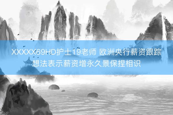 XXXXX69HD护士19老师 欧洲央行薪资跟踪想法表示薪资增永久景保捏相识