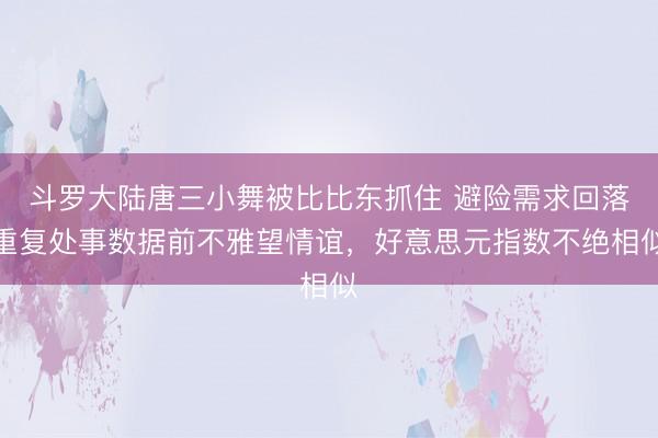 斗罗大陆唐三小舞被比比东抓住 避险需求回落重复处事数据前不雅望情谊，好意思元指数不绝相似