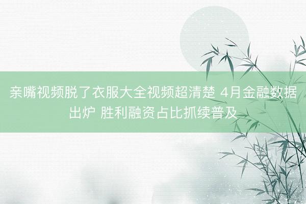 亲嘴视频脱了衣服大全视频超清楚 4月金融数据出炉 胜利融资占比抓续普及