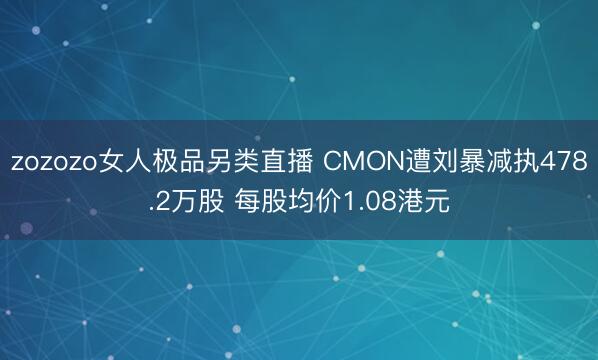 zozozo女人极品另类直播 CMON遭刘暴减执478.2万股 每股均价1.08港元