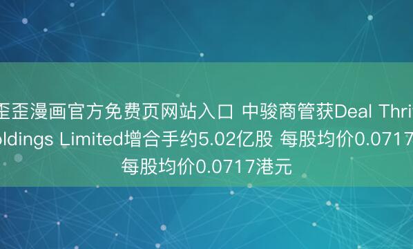 歪歪漫画官方免费页网站入口 中骏商管获Deal Thrive Holdings Limited增合手约5.02亿股 每股均价0.0717港元