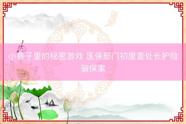 小巷子里的秘密游戏 医保部门初度查处长护险骗保案