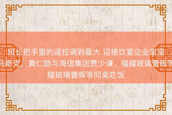 班长把手里的遥控调到最大 迎接饮宴企业家座位曝光:马斯克、黄仁勋与海信集团贾少谦、福耀玻璃曹晖等同桌吃饭