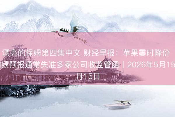 漂亮的保姆第四集中文 财经早报：苹果霎时降价 功绩预报通常失准多家公司收监管函丨2026年5月15日