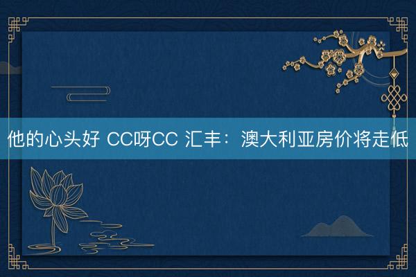 他的心头好 CC呀CC 汇丰：澳大利亚房价将走低