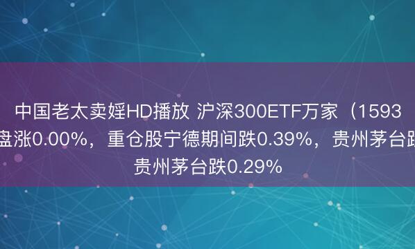 中国老太卖婬HD播放 沪深300ETF万家（159393）开盘涨0.00%，重仓股宁德期间跌0.39%，贵州茅台跌0.29%