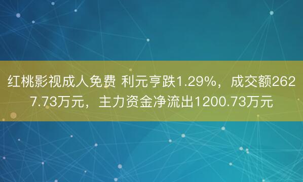 红桃影视成人免费 利元亨跌1.29%，成交额2627.73万元，主力资金净流出1200.73万元