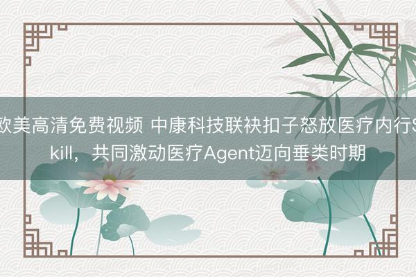 欧美高清免费视频 中康科技联袂扣子怒放医疗内行Skill，共同激动医疗Agent迈向垂类时期