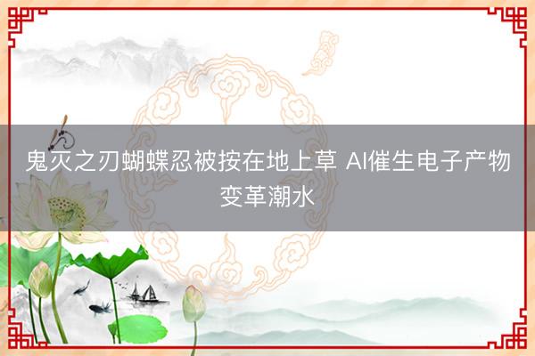 鬼灭之刃蝴蝶忍被按在地上草 AI催生电子产物变革潮水