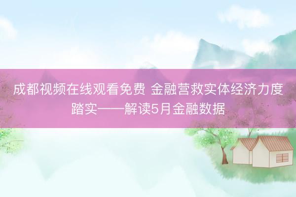 成都视频在线观看免费 金融营救实体经济力度踏实——解读5月金融数据