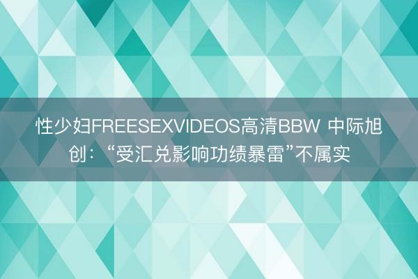 性少妇FREESEXVIDEOS高清BBW 中际旭创：“受汇兑影响功绩暴雷”不属实