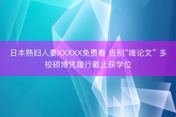 日本熟妇人妻XXXXX免费看 告别“唯论文” 多校硕博凭履行截止获学位
