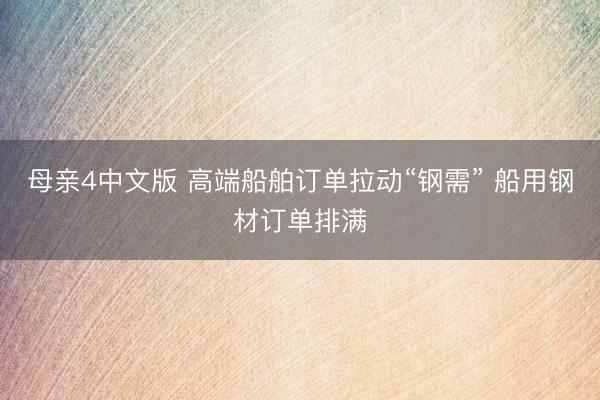母亲4中文版 高端船舶订单拉动“钢需” 船用钢材订单排满