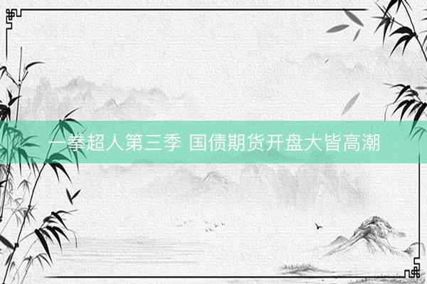 一拳超人第三季 国债期货开盘大皆高潮