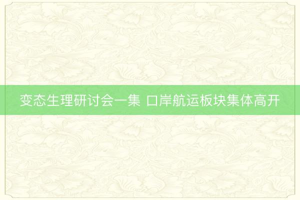 变态生理研讨会一集 口岸航运板块集体高开