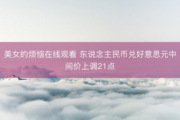 美女的烦恼在线观看 东说念主民币兑好意思元中间价上调21点