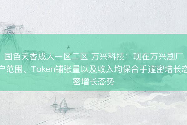 国色天香成人一区二区 万兴科技：现在万兴剧厂用户范围、Token铺张量以及收入均保合手邃密增长态势