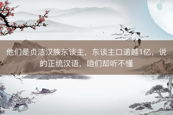 他们是贞洁汉族东谈主，东谈主口逾越1亿，说的正统汉语，咱们却听不懂