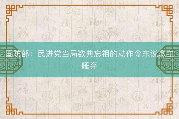国防部：民进党当局数典忘祖的动作令东说念主唾弃