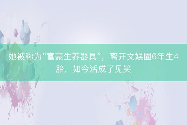 她被称为“富豪生养器具”，离开文娱圈6年生4胎，如今活成了见笑