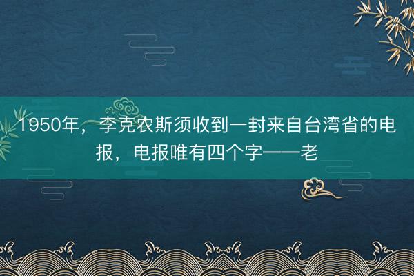 1950年，李克农斯须收到一封来自台湾省的电报，电报唯有四个字——老