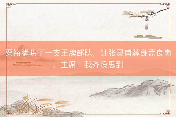 粟裕瞒哄了一支王牌部队，让张灵甫葬身孟良崮，主席：我齐没思到
