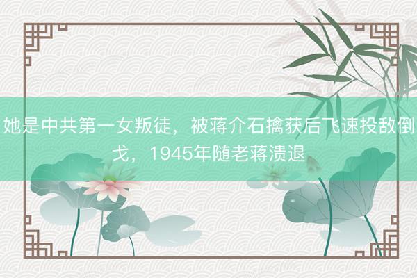 她是中共第一女叛徒，被蒋介石擒获后飞速投敌倒戈，1945年随老蒋溃退