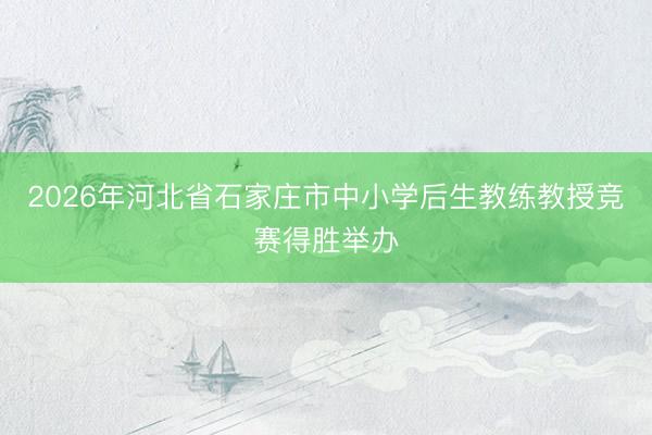 2026年河北省石家庄市中小学后生教练教授竞赛得胜举办