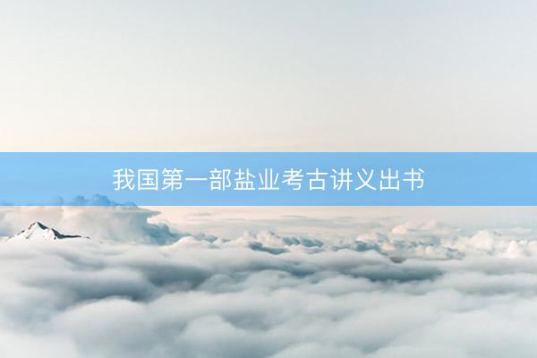 我国第一部盐业考古讲义出书