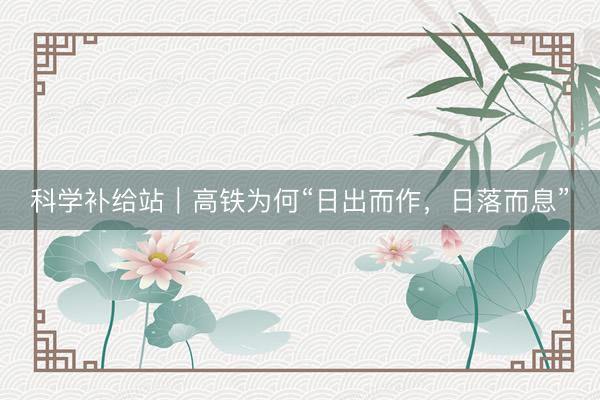 科学补给站｜高铁为何“日出而作，日落而息”