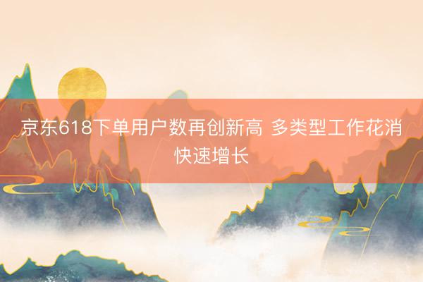 京东618下单用户数再创新高 多类型工作花消快速增长