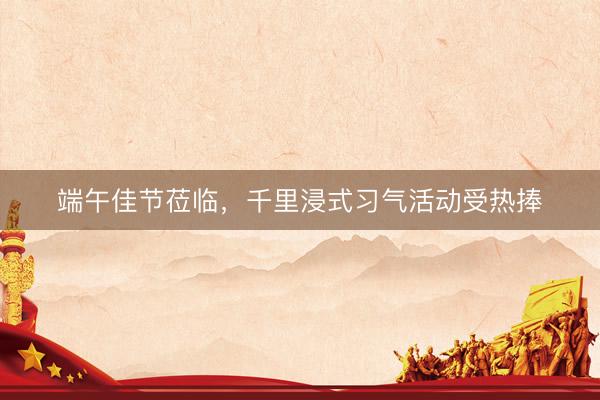 端午佳节莅临，千里浸式习气活动受热捧