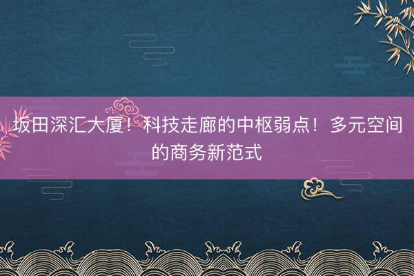 坂田深汇大厦！科技走廊的中枢弱点！多元空间的商务新范式