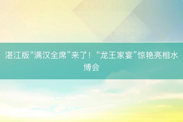 湛江版“满汉全席”来了！“龙王家宴”惊艳亮相水博会