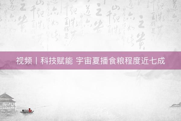 视频丨科技赋能 宇宙夏播食粮程度近七成