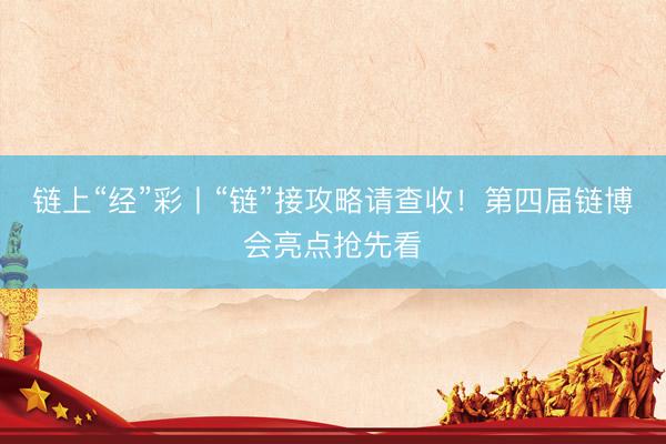 链上“经”彩丨“链”接攻略请查收！第四届链博会亮点抢先看