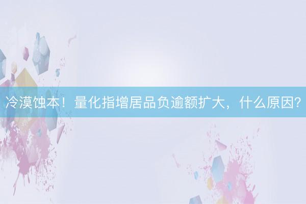 冷漠蚀本！量化指增居品负逾额扩大，什么原因？