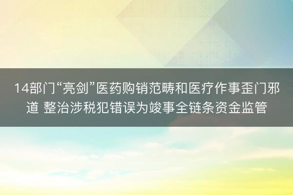 14部门“亮剑”医药购销范畴和医疗作事歪门邪道 整治涉税犯错误为竣事全链条资金监管